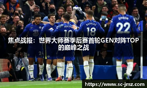 焦点战报：世界大师赛季后赛首轮GEN对阵TOP的巅峰之战