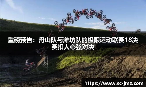 重磅预告：舟山队与潍坊队的极限运动联赛18决赛扣人心弦对决