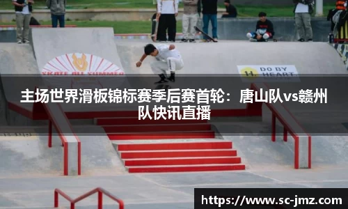 主场世界滑板锦标赛季后赛首轮：唐山队vs赣州队快讯直播