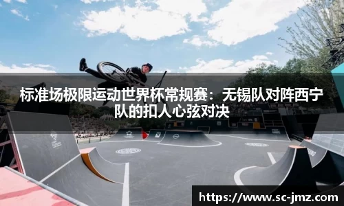 标准场极限运动世界杯常规赛：无锡队对阵西宁队的扣人心弦对决