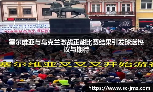 塞尔维亚与乌克兰激战正酣比赛结果引发球迷热议与期待