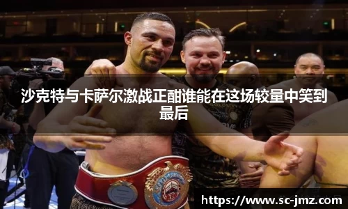 沙克特与卡萨尔激战正酣谁能在这场较量中笑到最后